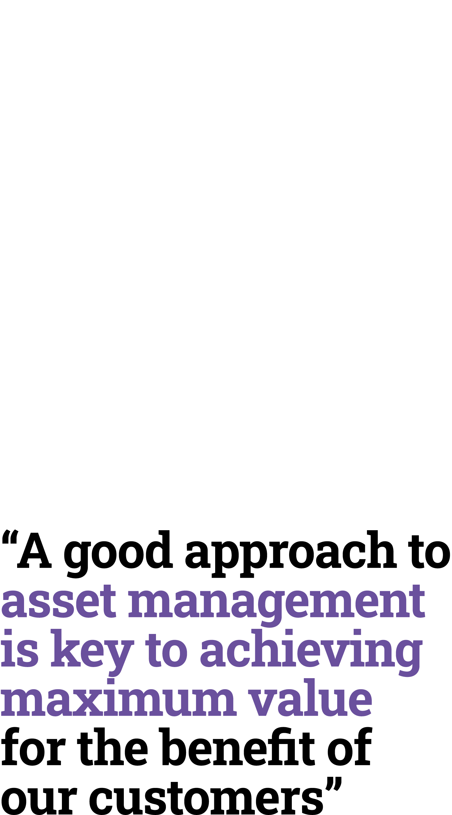 “A good approach to asset management is ﻿key to achieving maximum value for the benefit of our customers”