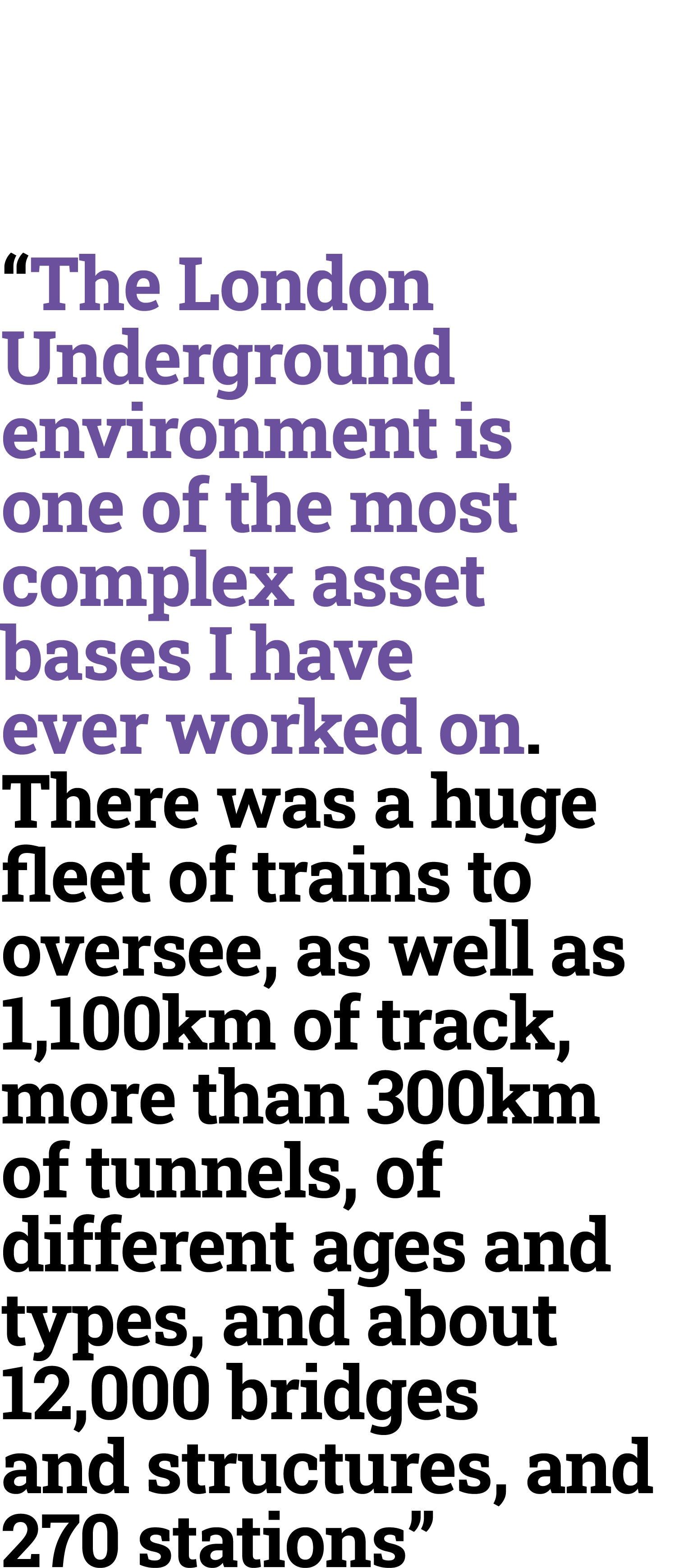 “The London Underground environment is one of the most complex asset bases I have ever worked on. There was a huge fl...