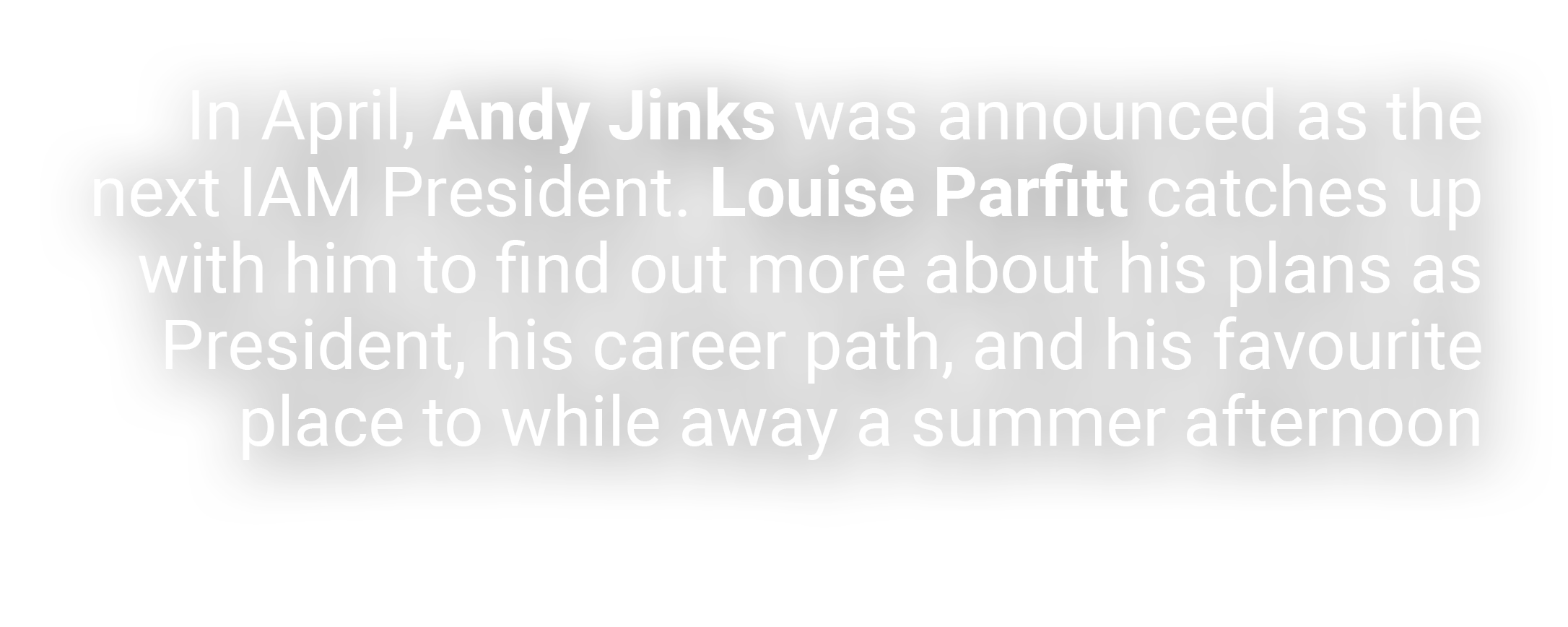 In April, Andy Jinks was announced as the next IAM President. Louise Parfitt catches up with him to find out more abo...