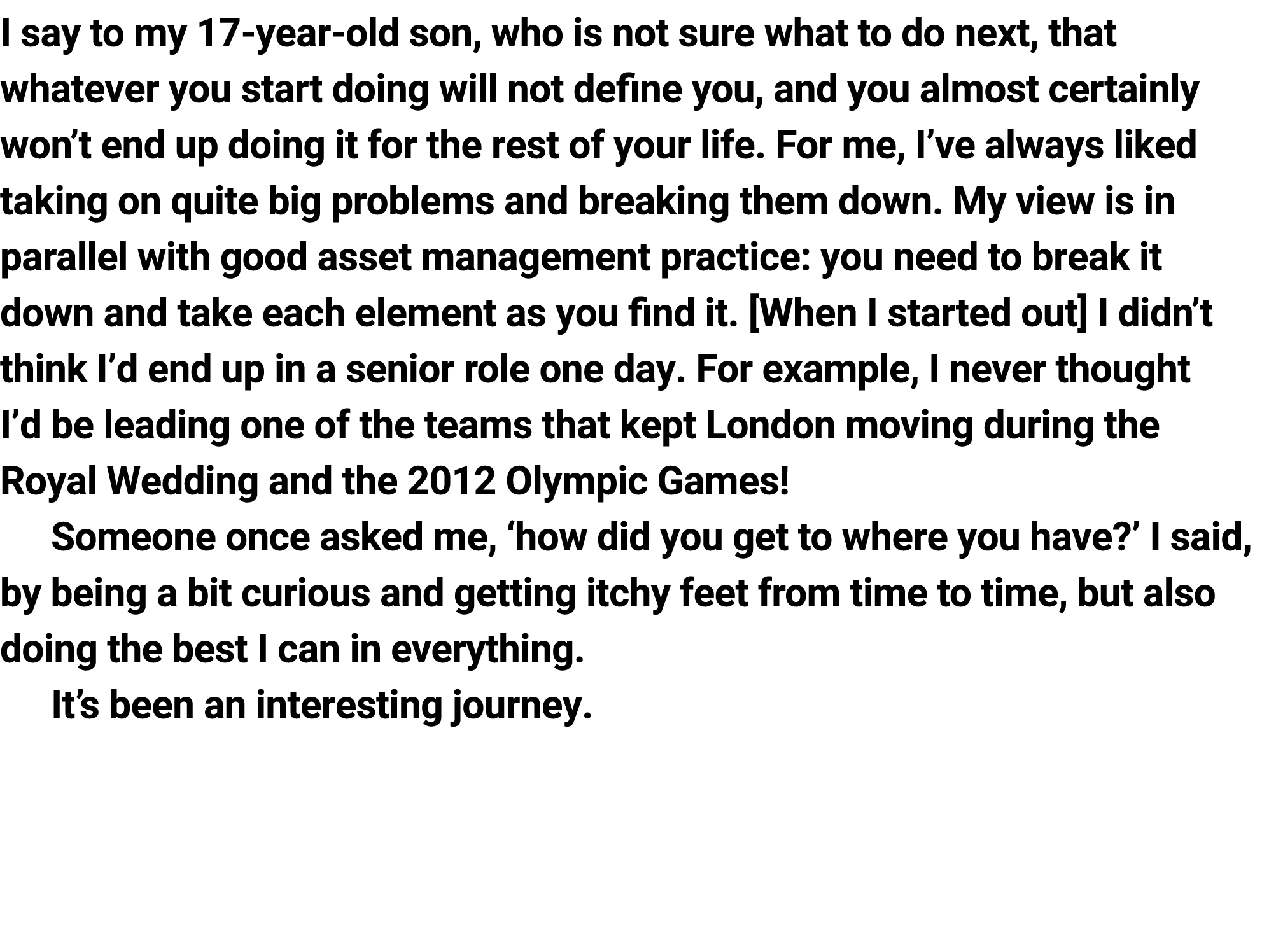 I say to my 17-year-old son, who is not sure what to do next, that whatever you start doing will not define you, and ...