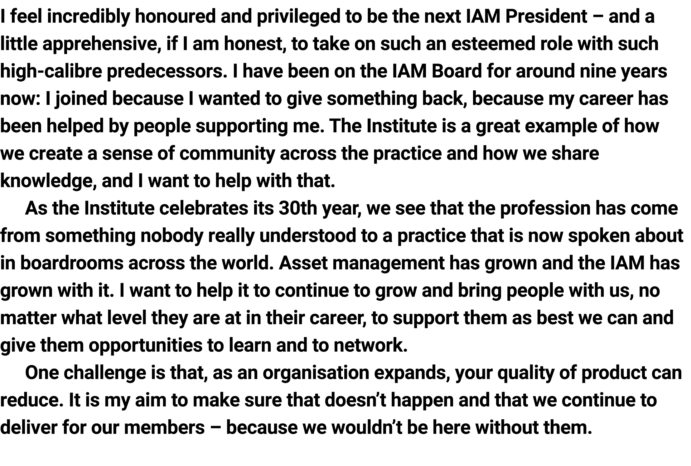 I feel incredibly honoured and privileged to be the next IAM President – and a little apprehensive, ﻿if I am honest, ...