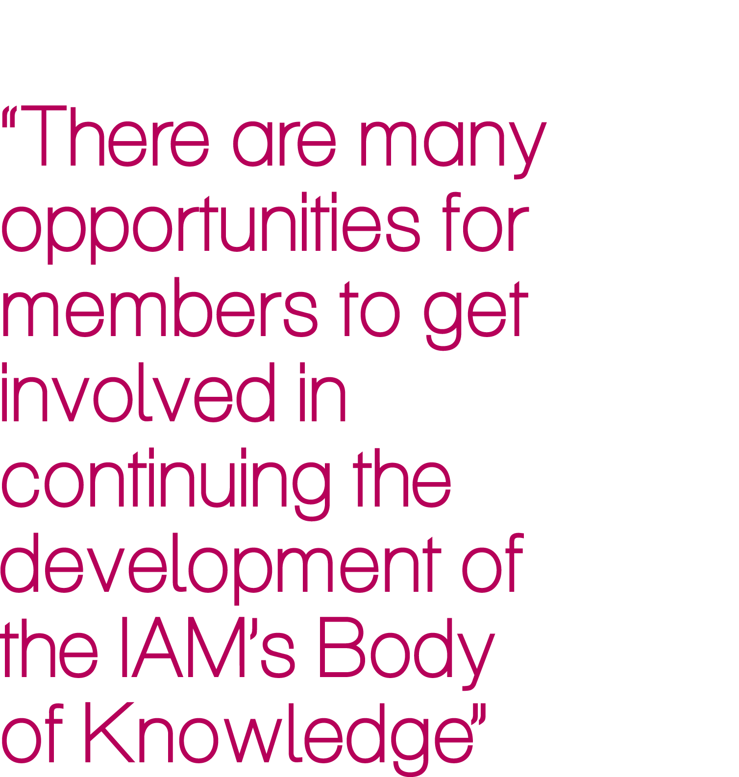 “There are many opportunities for members to get involved in continuing the development of the IAM’s Body of Knowledge”