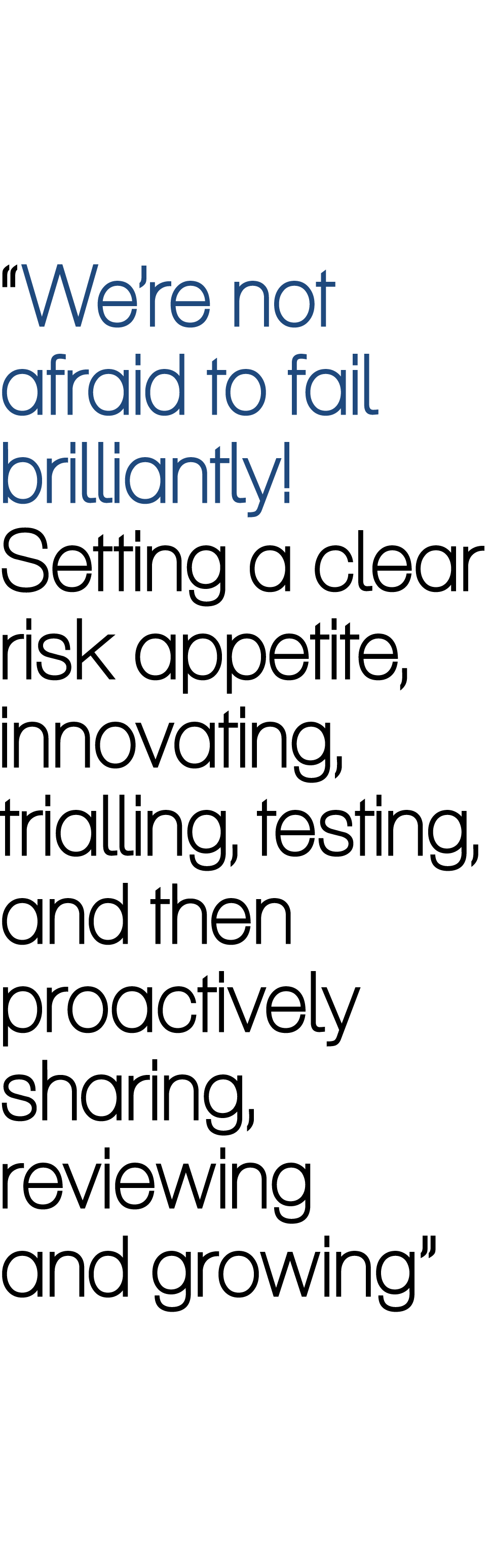 “We’re not afraid to fail brilliantly! Setting a clear risk appetite, innovating, trialling, testing, and then proact...