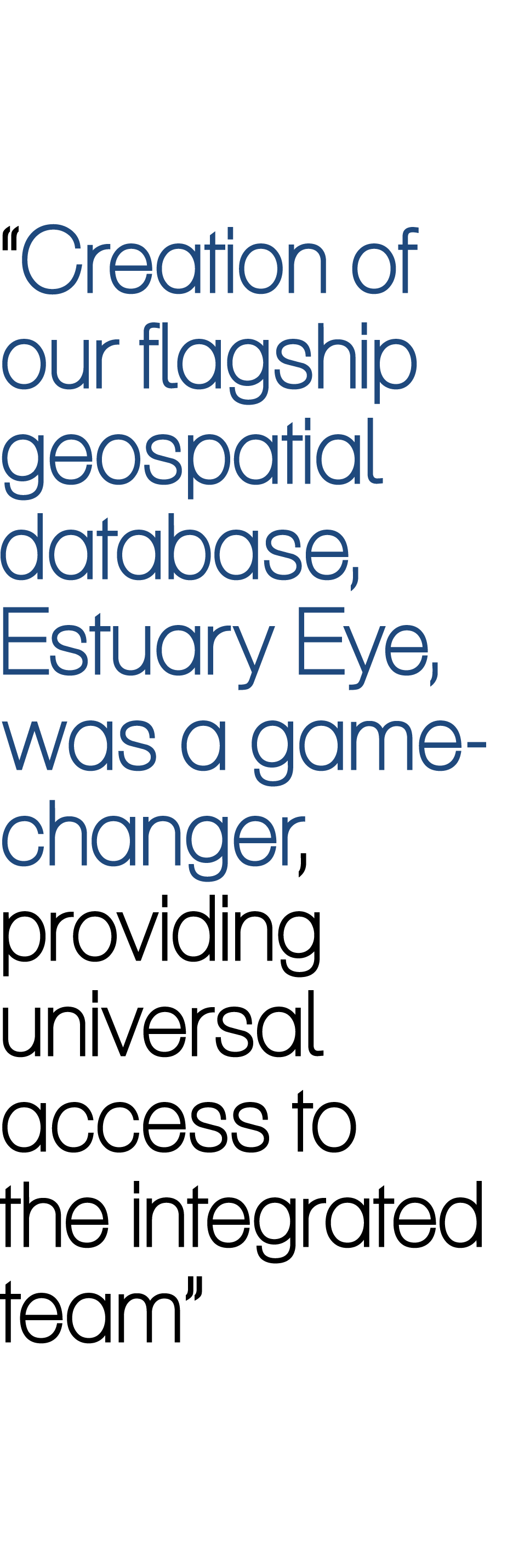 “Creation of our flagship geospatial database, Estuary Eye, was a game-changer, providing universal access to the int...