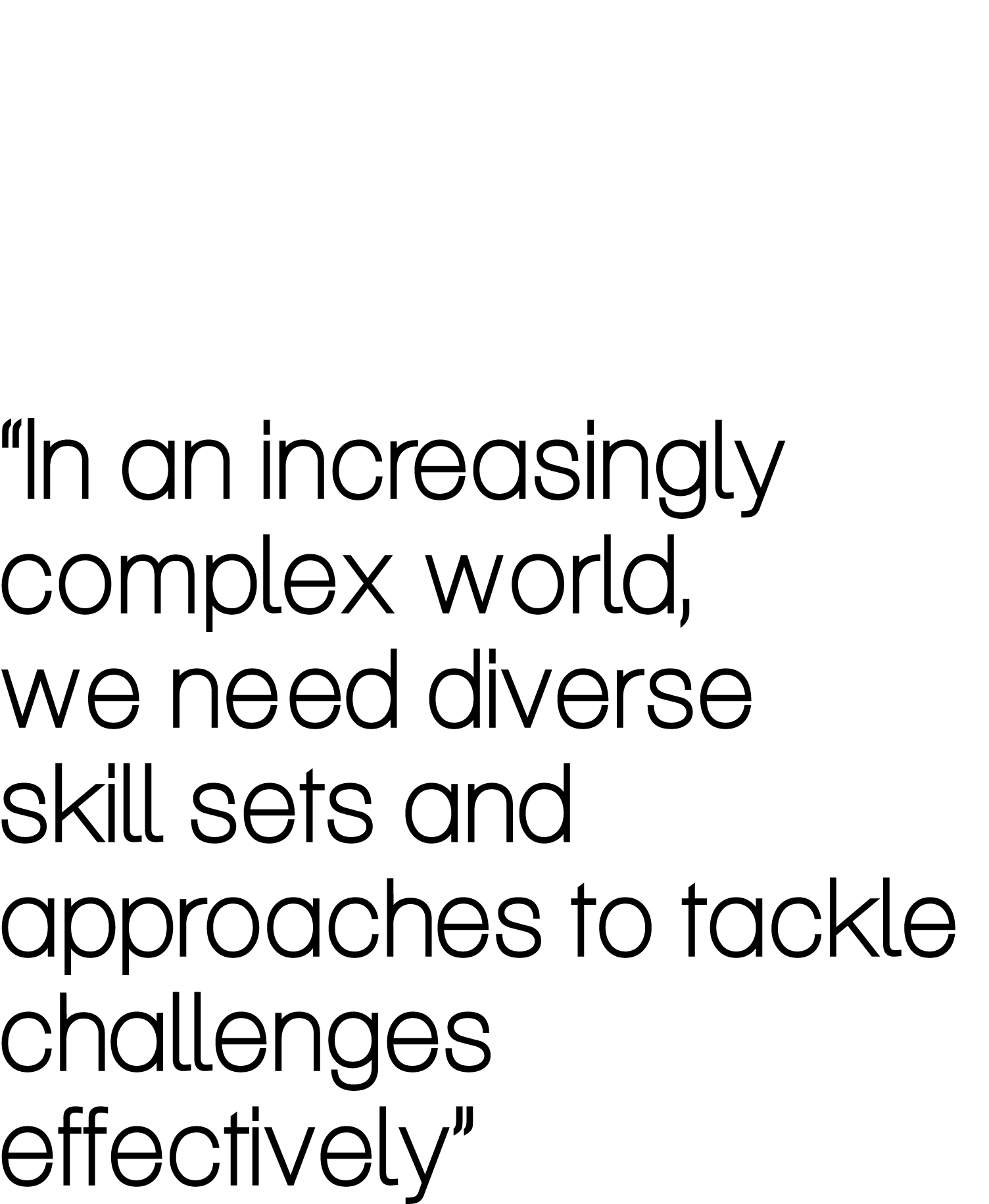 “In an increasingly complex world, we need diverse skill sets and approaches to tackle challenges effectively”