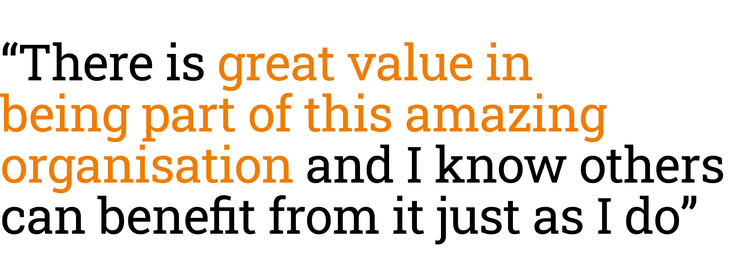 “There is great value in being part of this amazing organisation and I know others can benefit from it just as I do”