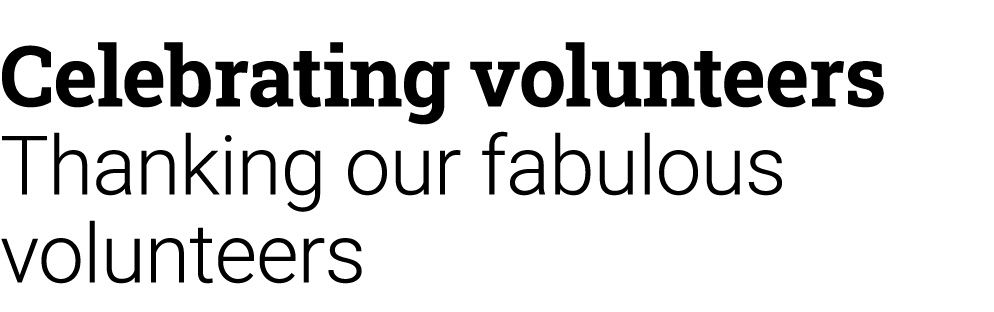 Celebrating volunteers Thanking our fabulous volunteers