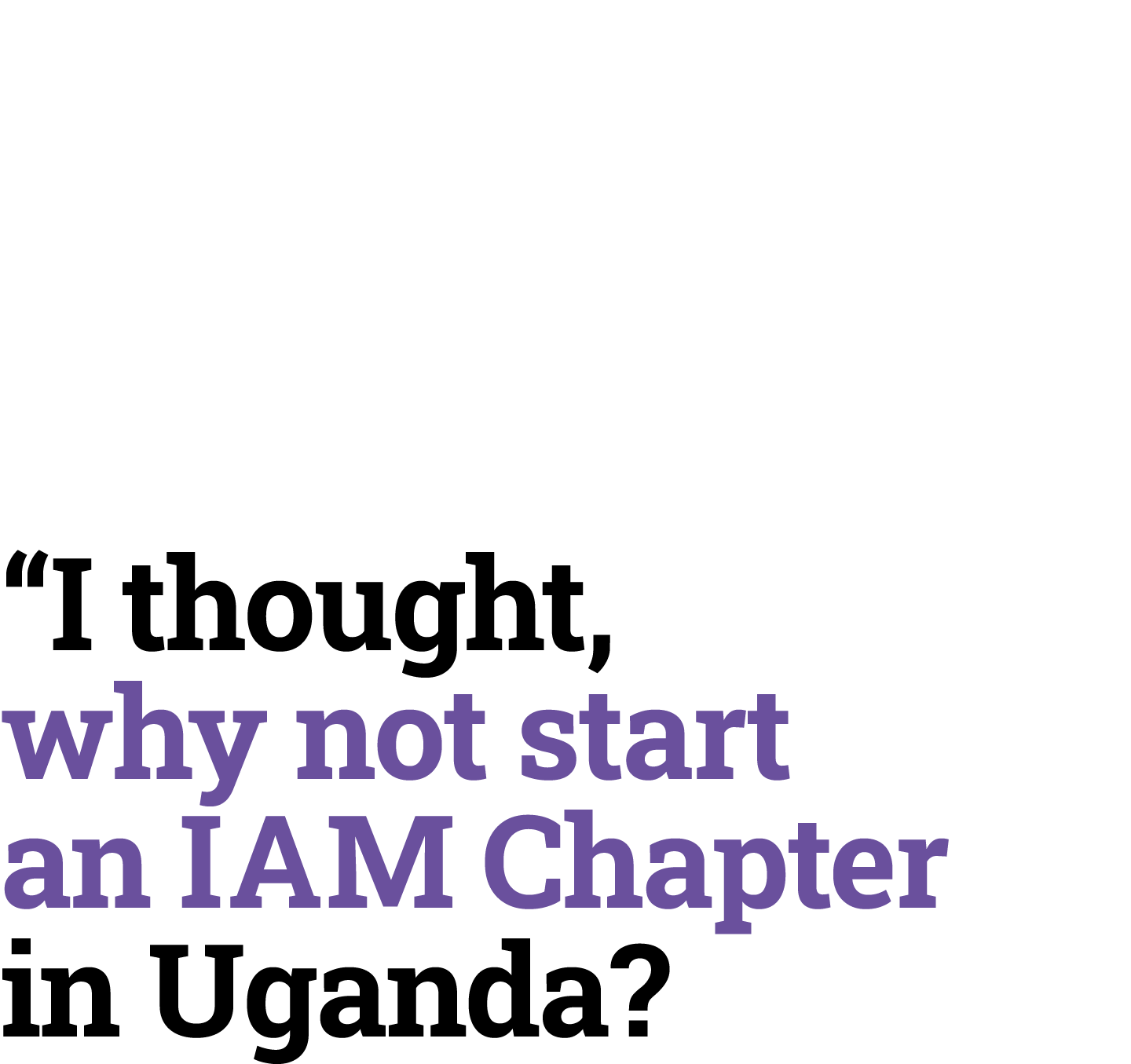 “I thought, why not start an IAM Chapter in Uganda?