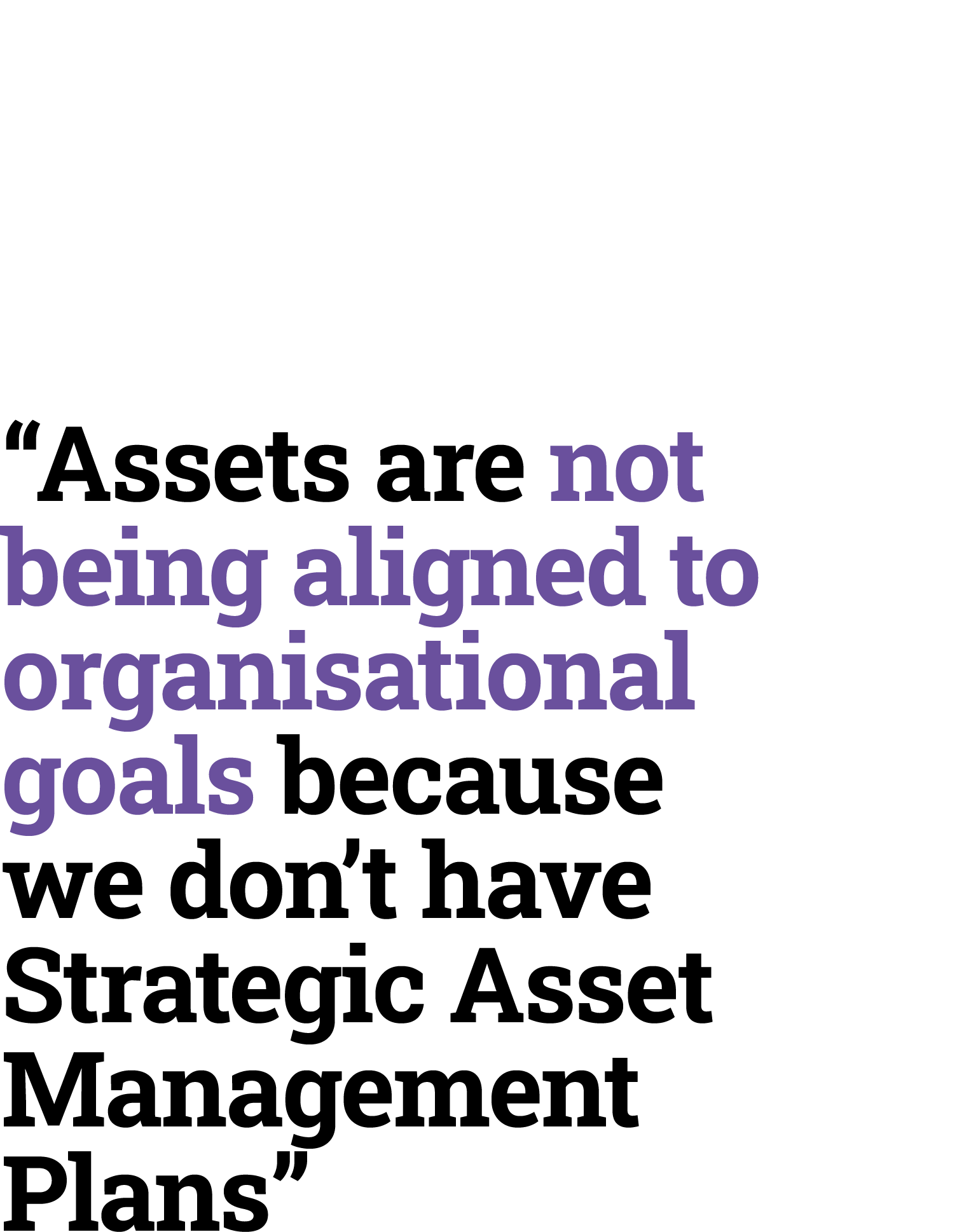 “Assets are not being aligned to organisational goals because we don’t have Strategic Asset Management Plans”