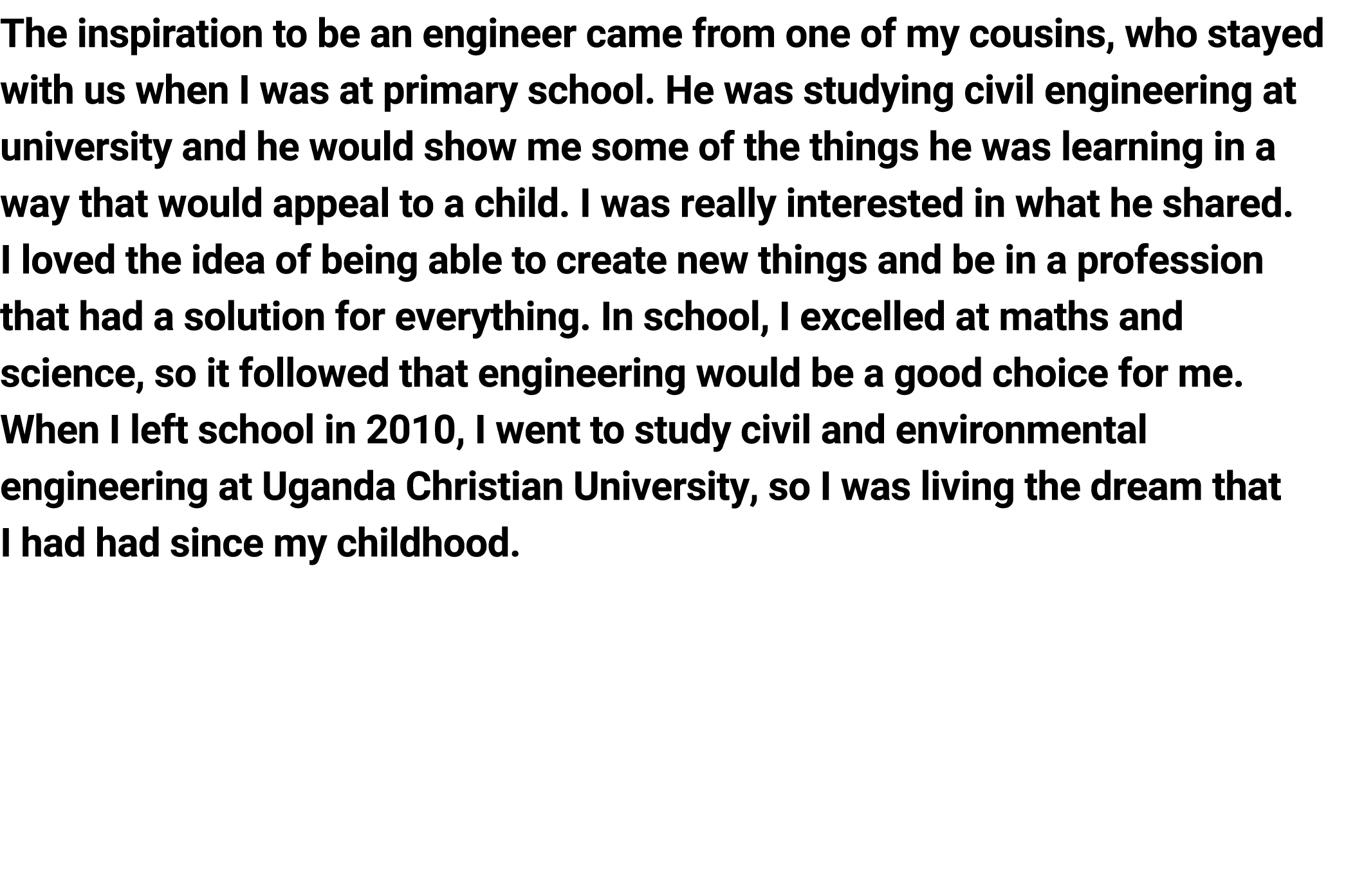 The inspiration to be an engineer came from one of my cousins, who stayed with us when I was at primary school. He wa...