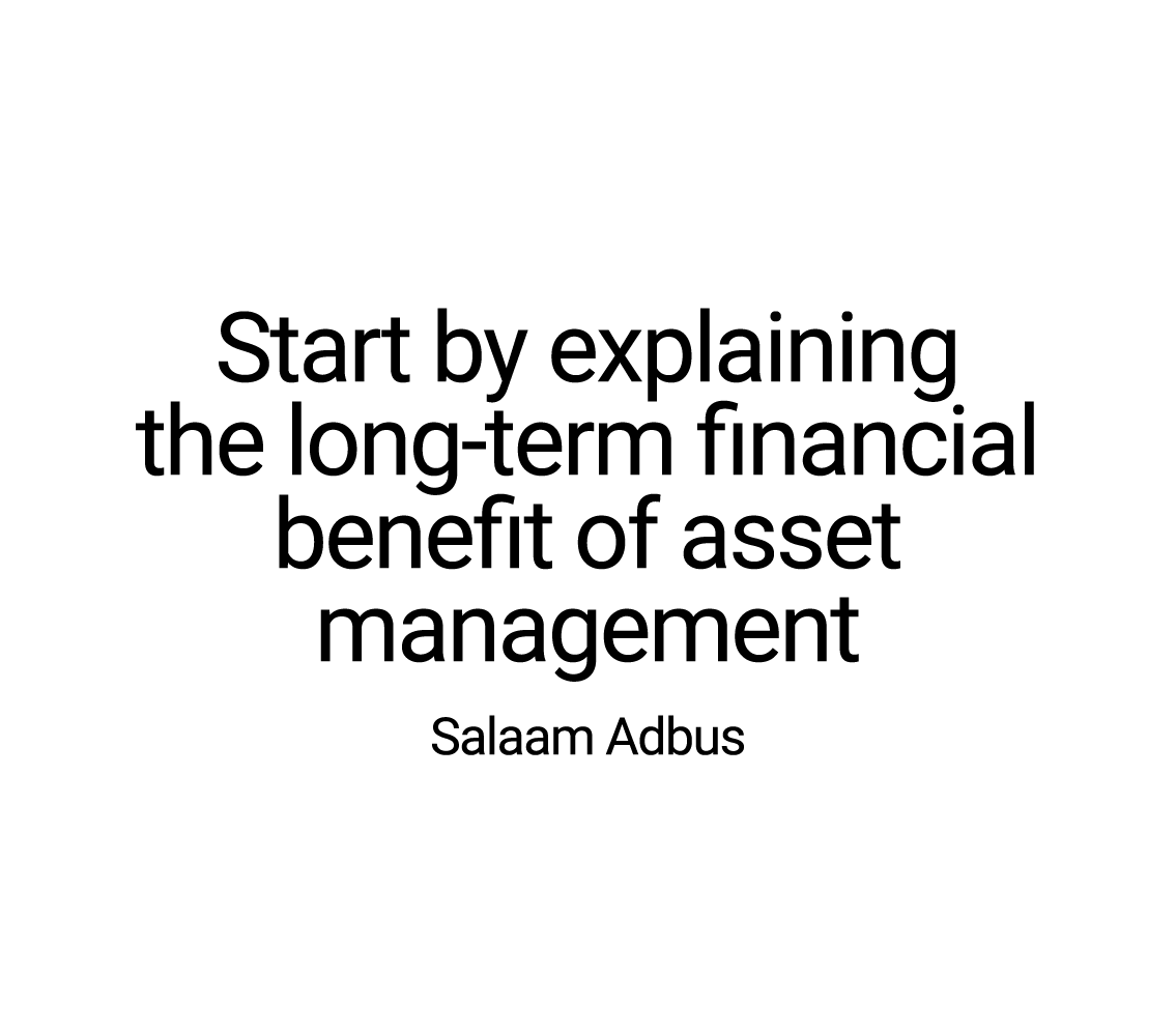 Start by explaining the long-term financial benefit of asset management Salaam Adbus