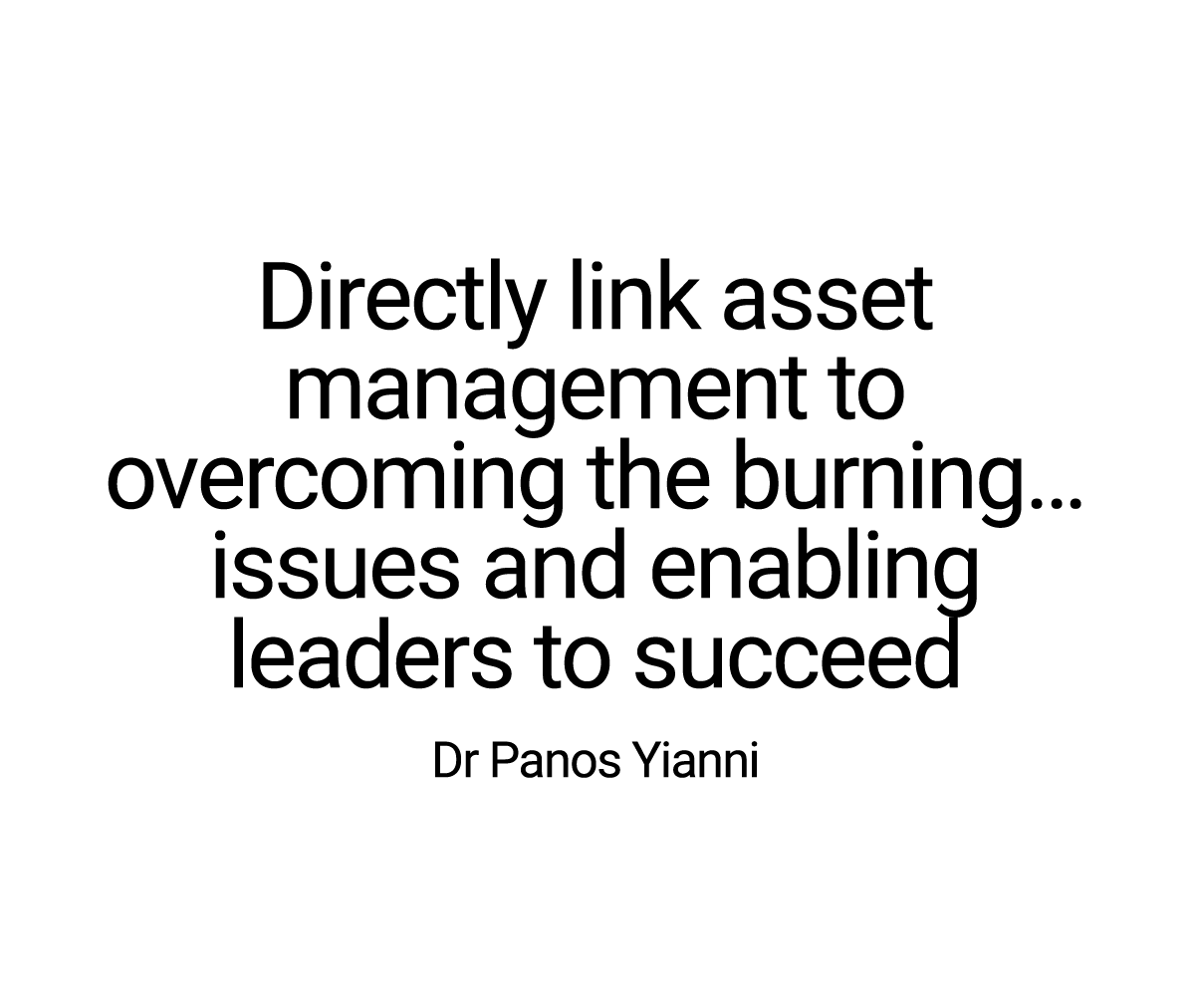 Directly link asset management to overcoming the burning… issues and enabling leaders to succeed Dr Panos Yianni