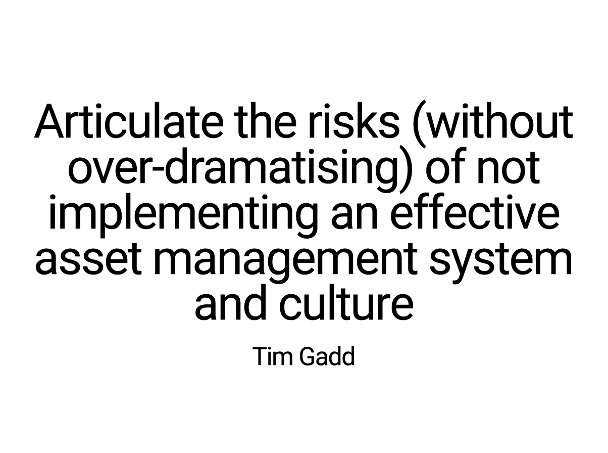 Articulate the risks (without over-dramatising) of not implementing an effective asset management system and culture ...