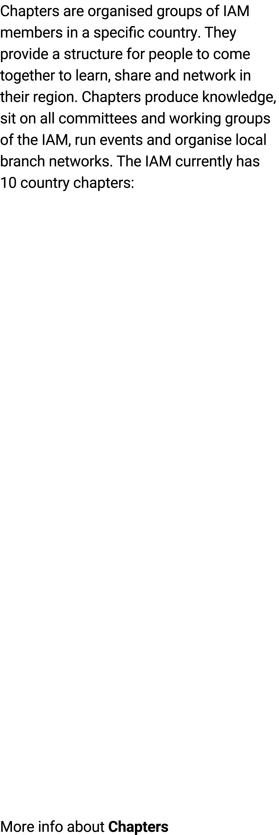 Chapters are organised groups of IAM members in a specific country. They provide a structure for people to come toget...