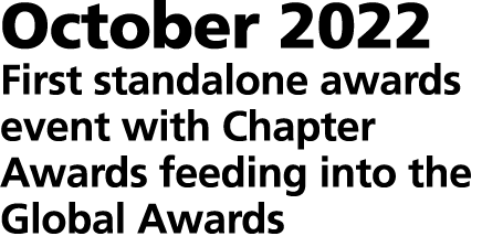 October 2022 First standalone awards event with Chapter Awards feeding into the Global Awards