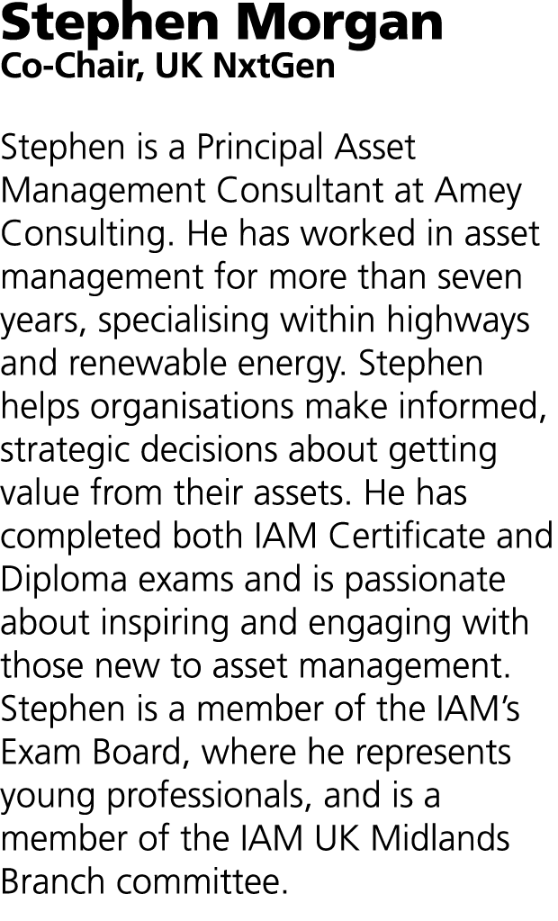 Stephen Morgan Co-Chair, UK NxtGen Stephen is a Principal Asset Management Consultant at Amey Consulting. He has work...