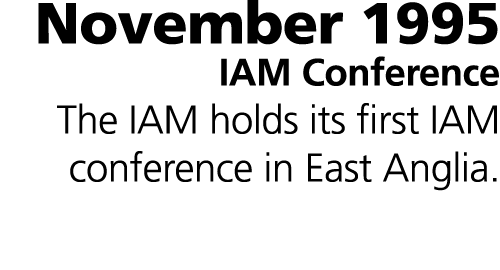 November 1995 IAM Conference The IAM holds its first IAM conference in East Anglia.