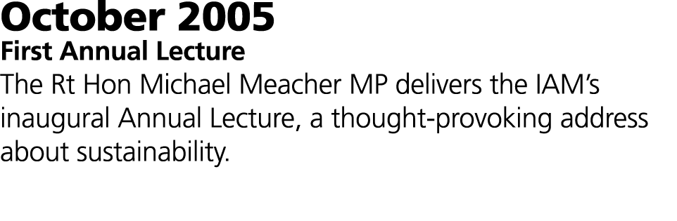 October 2005 First Annual Lecture The Rt Hon Michael Meacher MP delivers the IAM’s inaugural Annual Lecture, a though...