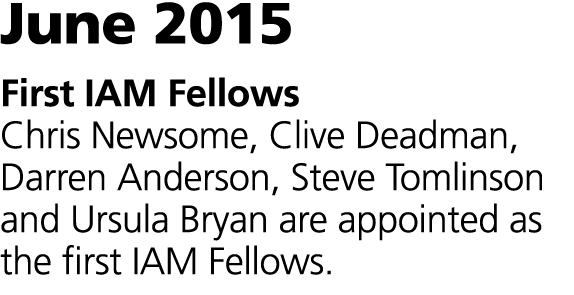 June 2015 First IAM Fellows Chris Newsome, Clive Deadman, Darren Anderson, Steve Tomlinson and Ursula Bryan are appoi...