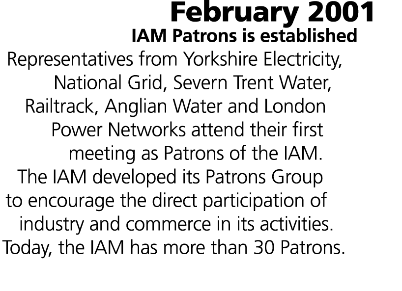February 2001 IAM Patrons is established Representatives from Yorkshire Electricity, National Grid, Severn Trent Wate...